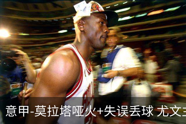 意甲-莫拉塔哑火+失误丢球 尤文主场负亚特兰大